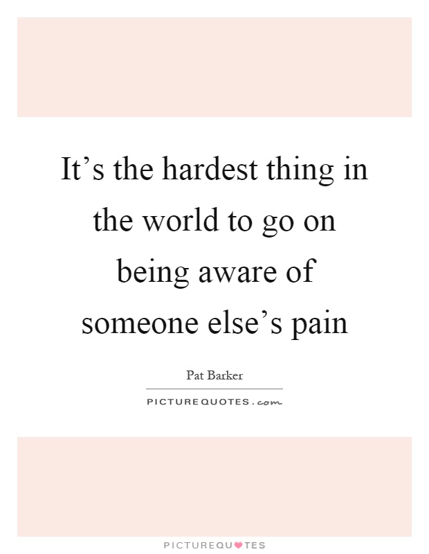 It's the hardest thing in the world to go on being aware of someone else's pain Picture Quote #1