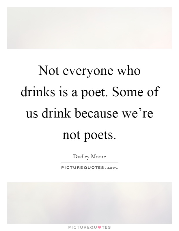 Not everyone who drinks is a poet. Some of us drink because we're not poets Picture Quote #1