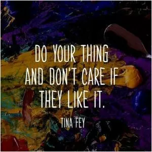 Do your thing and don't care if they like it Picture Quote #1