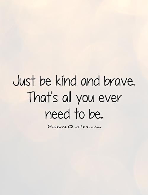 Just be kind and brave. That's all you ever  need to be Picture Quote #1