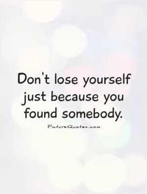 Don't lose yourself just because you found somebody Picture Quote #1