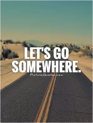 Let's go somewhere Picture Quote #1