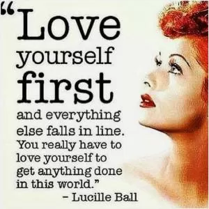 Love yourself first and everything else falls into line. You really have to love yourself to get anything done in this world Picture Quote #1