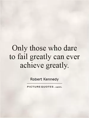 Only those who dare to fail greatly can ever achieve greatly Picture Quote #1