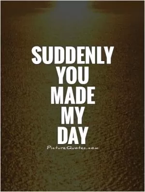 Suddenly  you  made  my  day Picture Quote #1
