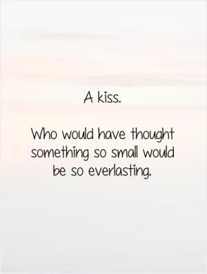 A kiss.  Who would have thought something so small would be so everlasting Picture Quote #1