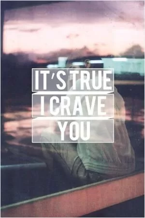It's true, I crave you Picture Quote #1