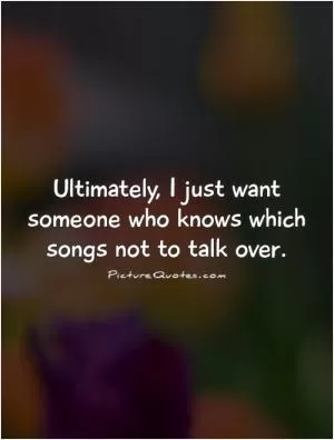 Ultimately, I just want someone who knows which songs not to talk over Picture Quote #1