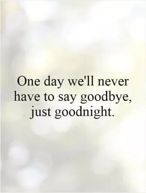 One day we'll never have to say goodbye, just goodnight.  Picture Quote #1
