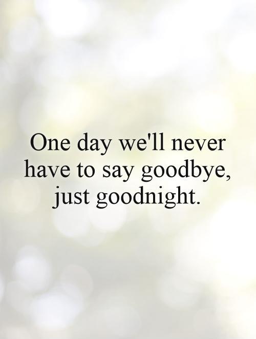 One day we'll never have to say goodbye, just goodnight. Picture Quote #1