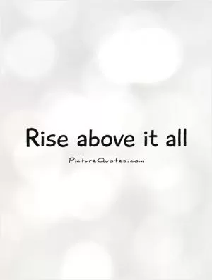 Rise above it all Picture Quote #1