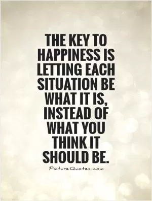 The key to happiness is letting each situation be what it is, instead of what you think it should be Picture Quote #1