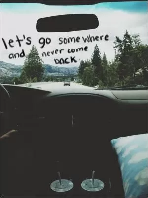 Let's go somewhere and never come back Picture Quote #1