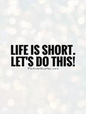 Life is short. Let's do this! Picture Quote #1