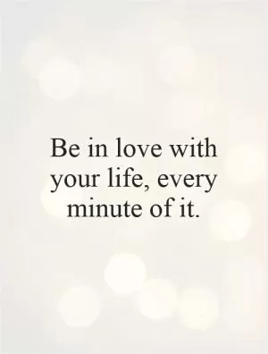 Be in love with your life, every minute of it Picture Quote #1
