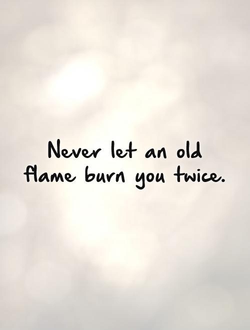 Never let an old flame burn you twice Picture Quote #1