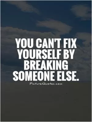 You can't fix yourself by breaking someone else Picture Quote #1