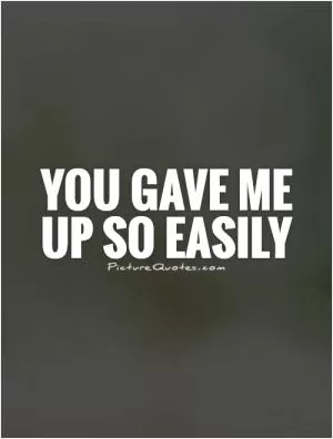 You gave me up so easily Picture Quote #1