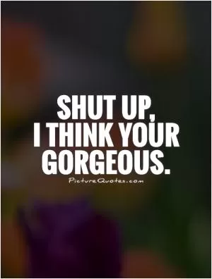 Shut up,  I think your gorgeous Picture Quote #1