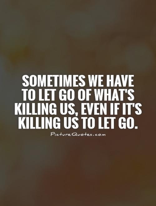 Sometimes we have to let go of what's killing us, even if it's killing us to let go Picture Quote #1