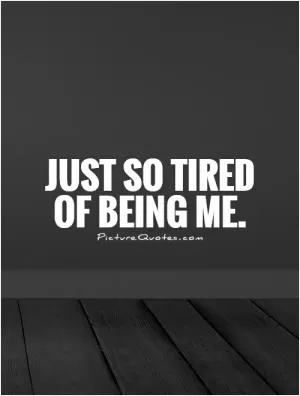 Just so tired  of being me Picture Quote #1