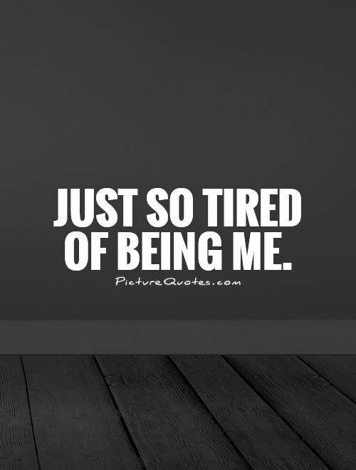 Just so tired  of being me Picture Quote #1