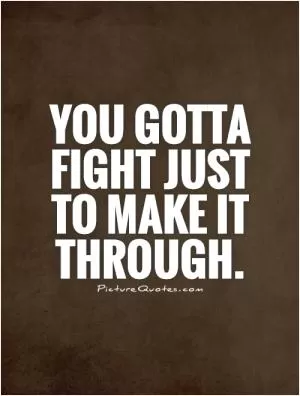 You gotta fight just to make it through Picture Quote #1