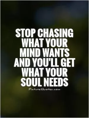 Stop chasing what your mind wants and you'll get what your soul needs Picture Quote #1