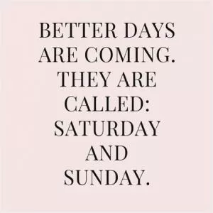 Better days are coming. They're called Saturday and Sunday Picture Quote #1