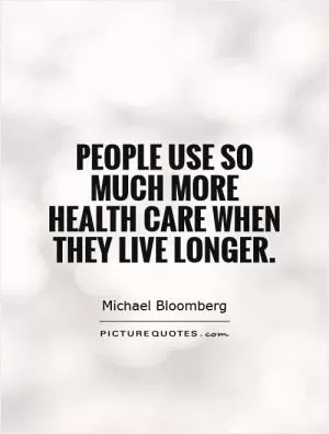 People use so much more health care when they live longer Picture Quote #1