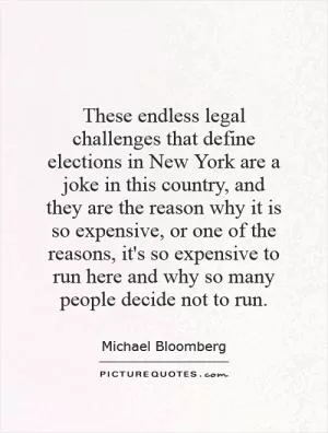 These endless legal challenges that define elections in New York are a joke in this country, and they are the reason why it is so expensive, or one of the reasons, it's so expensive to run here and why so many people decide not to run Picture Quote #1