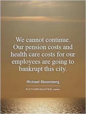 We cannot continue. Our pension costs and health care costs for our employees are going to bankrupt this city Picture Quote #1