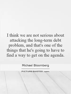 I think we are not serious about attacking the long-term debt problem, and that's one of the things that he's going to have to find a way to get on the agenda Picture Quote #1