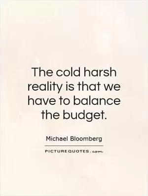 The cold harsh reality is that we have to balance the budget Picture Quote #1