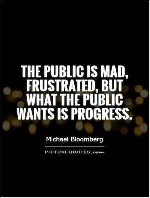 The public is mad, frustrated, but what the public wants is progress Picture Quote #1