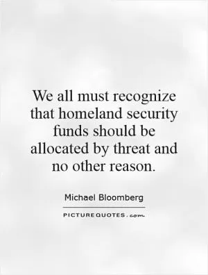 We all must recognize that homeland security funds should be allocated by threat and no other reason Picture Quote #1