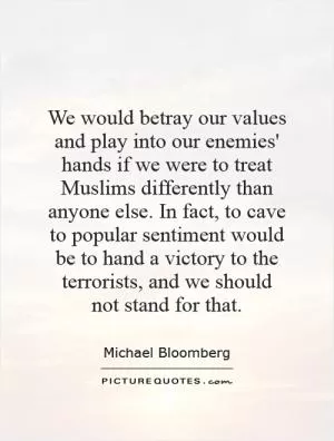 We would betray our values and play into our enemies' hands if we were to treat Muslims differently than anyone else. In fact, to cave to popular sentiment would be to hand a victory to the terrorists, and we should not stand for that Picture Quote #1