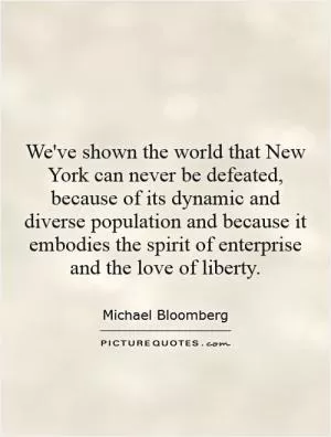 We've shown the world that New York can never be defeated, because of its dynamic and diverse population and because it embodies the spirit of enterprise and the love of liberty Picture Quote #1