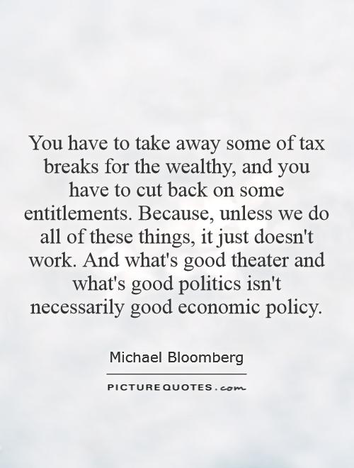 You have to take away some of tax breaks for the wealthy, and you have to cut back on some entitlements. Because, unless we do all of these things, it just doesn't work. And what's good theater and what's good politics isn't necessarily good economic policy Picture Quote #1