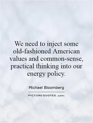 We need to inject some old-fashioned American values and common-sense, practical thinking into our energy policy Picture Quote #1