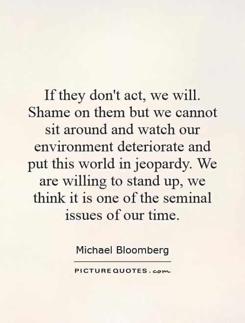 If they don't act, we will. Shame on them but we cannot sit around and watch our environment deteriorate and put this world in jeopardy. We are willing to stand up, we think it is one of the seminal issues of our time Picture Quote #1