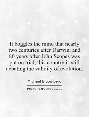 It boggles the mind that nearly two centuries after Darwin, and 80 years after John Scopes was put on trial, this country is still debating the validity of evolution Picture Quote #1