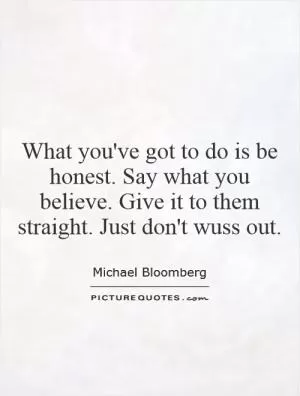 What you've got to do is be honest. Say what you believe. Give it to them straight. Just don't wuss out Picture Quote #1