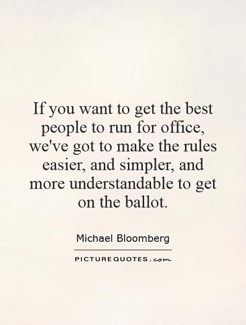 If you want to get the best people to run for office, we've got to make the rules easier, and simpler, and more understandable to get on the ballot Picture Quote #1