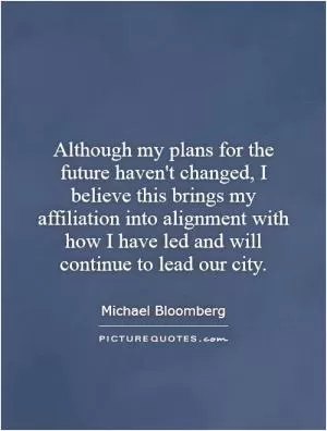 Although my plans for the future haven't changed, I believe this brings my affiliation into alignment with how I have led and will continue to lead our city Picture Quote #1
