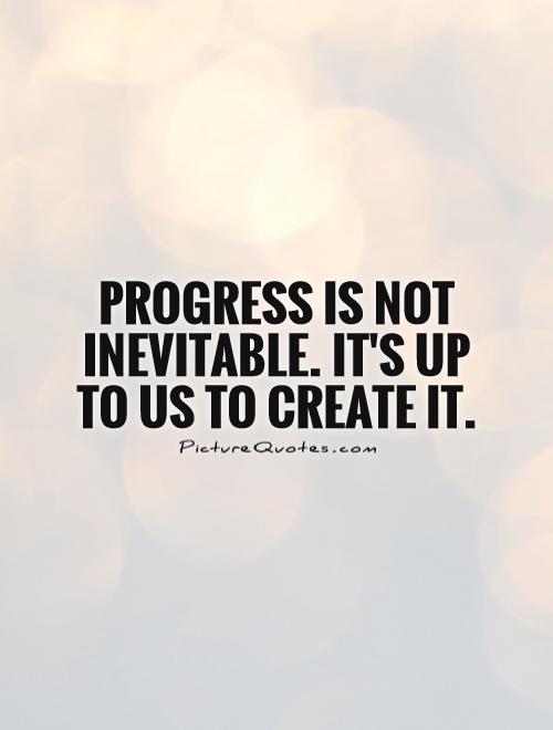 Progress is not inevitable. It's up to us to create it Picture Quote #1