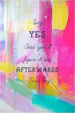 Say yes, and you'll figure it out afterwards Picture Quote #1