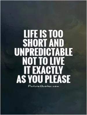 Life is too  short and unpredictable not to live  it exactly  as you please Picture Quote #1