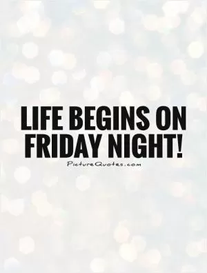 Life begins on Friday night! Picture Quote #1