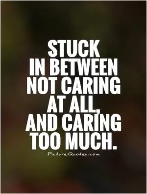 Stuck  in between not caring at all,  and caring too much Picture Quote #1